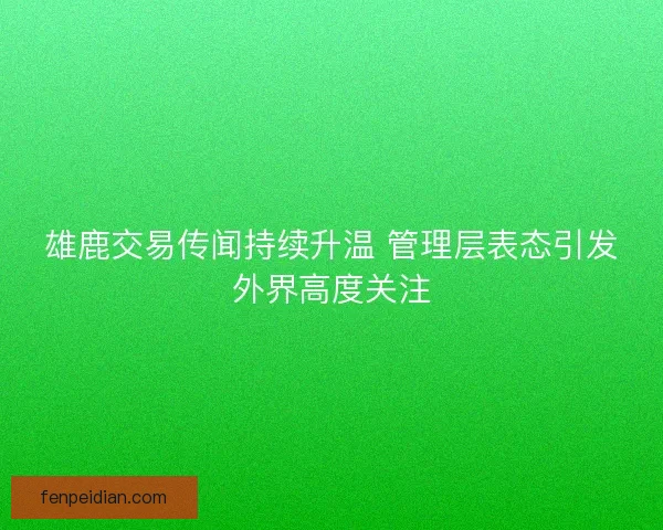 雄鹿交易传闻持续升温 管理层表态引发外界高度关注