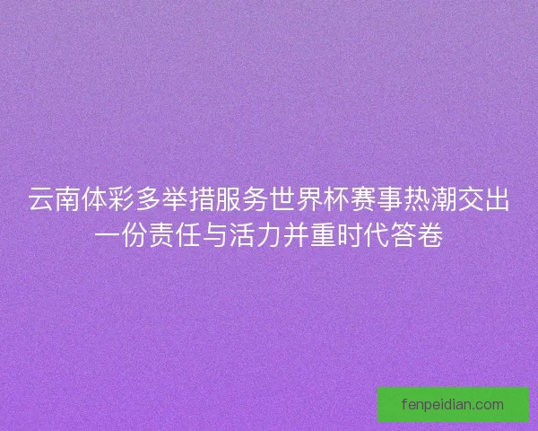 云南体彩多举措服务世界杯赛事热潮交出一份责任与活力并重时代答卷