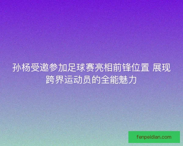 孙杨受邀参加足球赛亮相前锋位置 展现跨界运动员的全能魅力