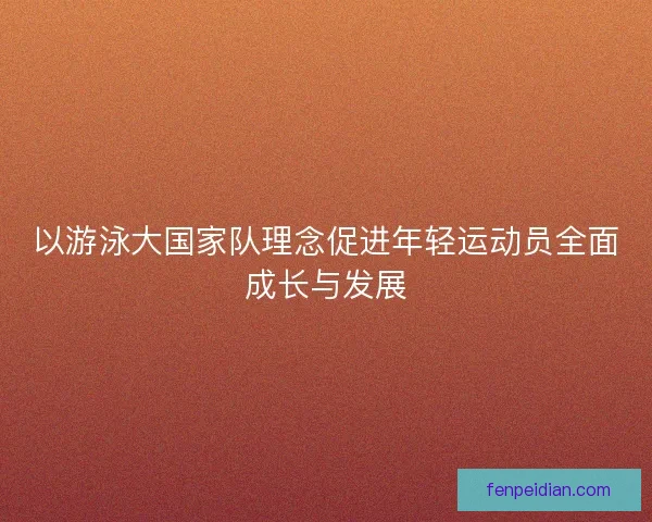 以游泳大国家队理念促进年轻运动员全面成长与发展