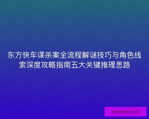 东方快车谋杀案全流程解谜技巧与角色线索深度攻略指南五大关键推理思路